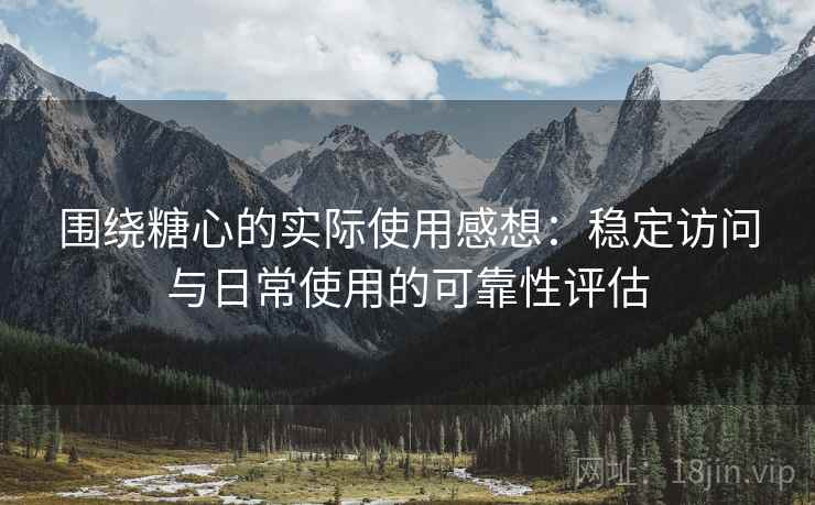 围绕糖心的实际使用感想:稳定访问与日常使用的可靠性评估 围绕糖心的实际使用感想:稳定访问与日常使用的可靠性评估