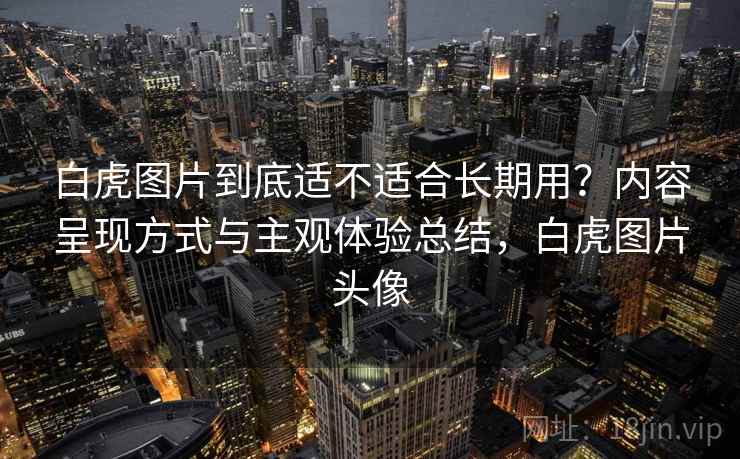 白虎图片到底适不适合长期用?内容呈现方式与主观体验总结,白虎图片头像 白虎图片到底适不适合长期用?内容呈现方式与主观体验总结,白虎图片头像