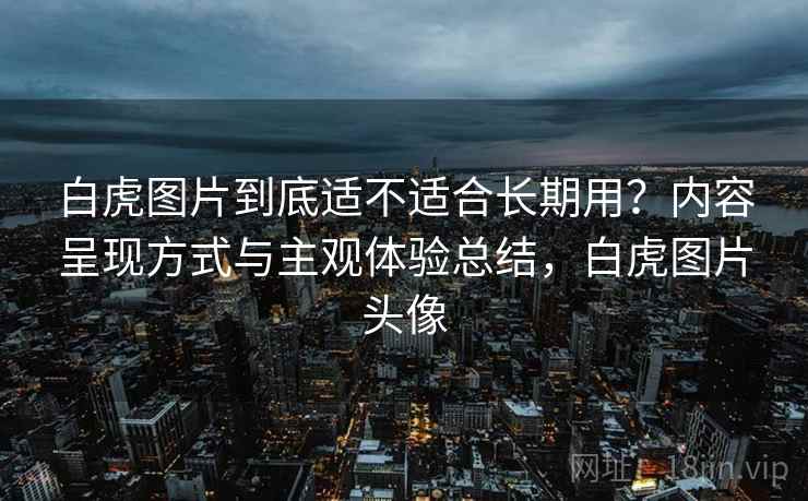 白虎图片到底适不适合长期用?内容呈现方式与主观体验总结,白虎图片头像 白虎图片到底适不适合长期用?内容呈现方式与主观体验总结,白虎图片头像