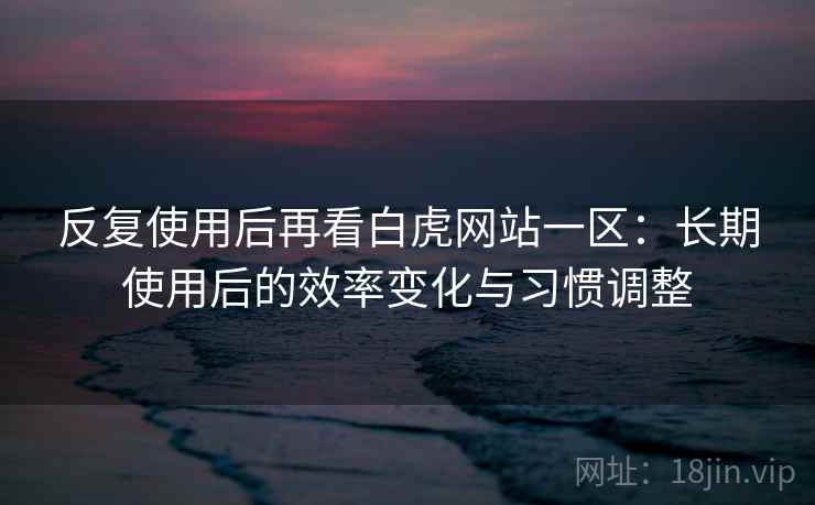 反复使用后再看白虎网站一区:长期使用后的效率变化与习惯调整 反复使用后再看白虎网站一区:长期使用后的效率变化与习惯调整
