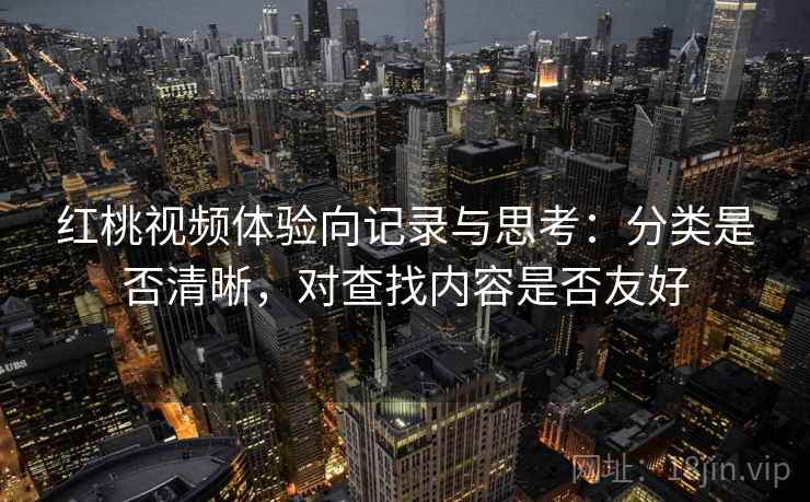 红桃视频体验向记录与思考:分类是否清晰,对查找内容是否友好 红桃视频体验向记录与思考:分类是否清晰,对查找内容是否友好