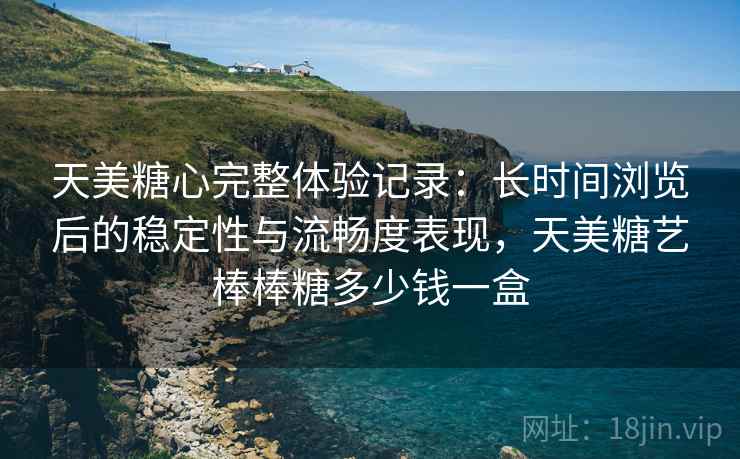 天美糖心完整体验记录:长时间浏览后的稳定性与流畅度表现,天美糖艺棒棒糖多少钱一盒 天美糖心完整体验记录:长时间浏览后的稳定性与流畅度表现,天美糖艺棒棒糖多少钱一盒