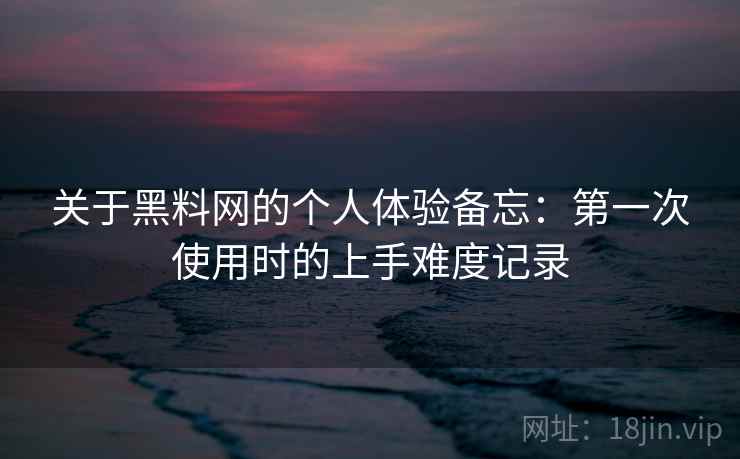 关于黑料网的个人体验备忘:第一次使用时的上手难度记录 关于黑料网的个人体验备忘:第一次使用时的上手难度记录