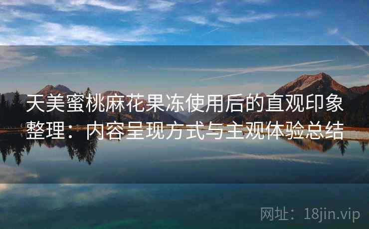 天美蜜桃麻花果冻使用后的直观印象整理:内容呈现方式与主观体验总结 天美蜜桃麻花果冻使用后的直观印象整理:内容呈现方式与主观体验总结