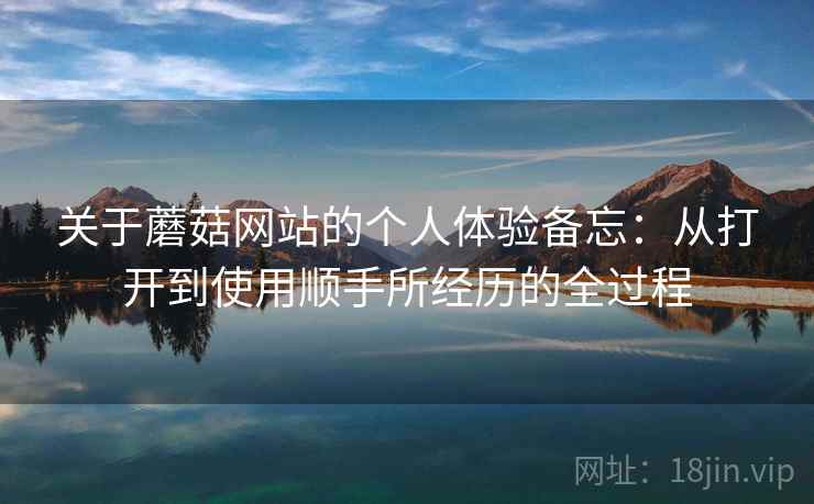 关于蘑菇网站的个人体验备忘:从打开到使用顺手所经历的全过程 关于蘑菇网站的个人体验备忘:从打开到使用顺手所经历的全过程