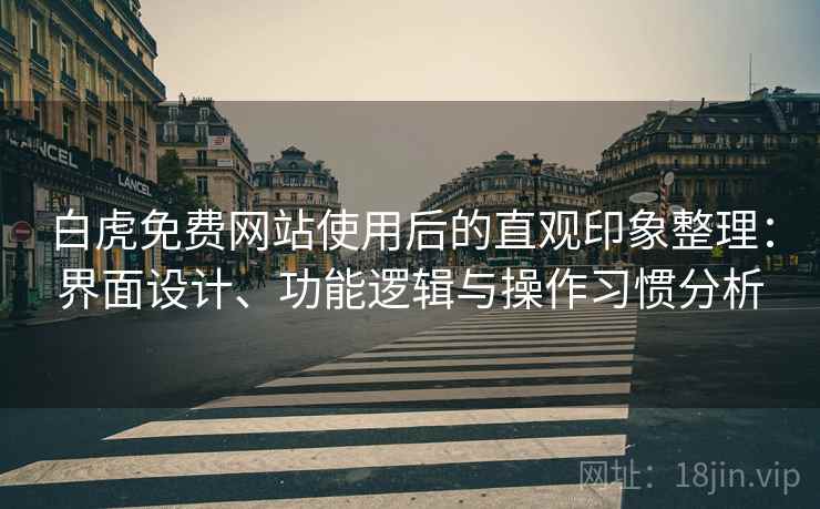 白虎免费网站使用后的直观印象整理:界面设计、功能逻辑与操作习惯分析 白虎免费网站使用后的直观印象整理:界面设计、功能逻辑与操作习惯分析