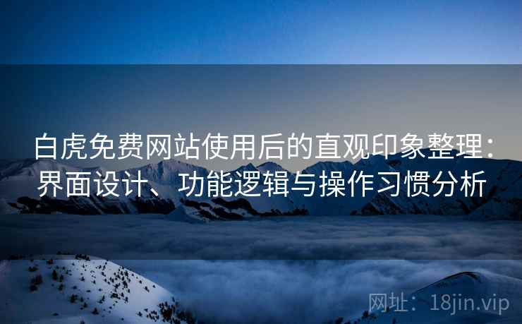 白虎免费网站使用后的直观印象整理:界面设计、功能逻辑与操作习惯分析 白虎免费网站使用后的直观印象整理:界面设计、功能逻辑与操作习惯分析