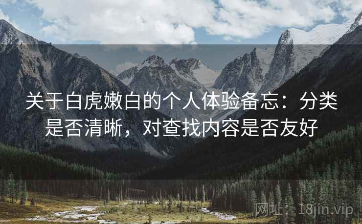 关于白虎嫩白的个人体验备忘:分类是否清晰,对查找内容是否友好 关于白虎嫩白的个人体验备忘:分类是否清晰,对查找内容是否友好
