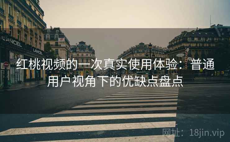 红桃视频的一次真实使用体验:普通用户视角下的优缺点盘点 红桃视频的一次真实使用体验:普通用户视角下的优缺点盘点