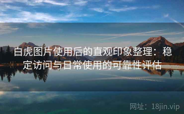 白虎图片使用后的直观印象整理:稳定访问与日常使用的可靠性评估 白虎图片使用后的直观印象整理:稳定访问与日常使用的可靠性评估