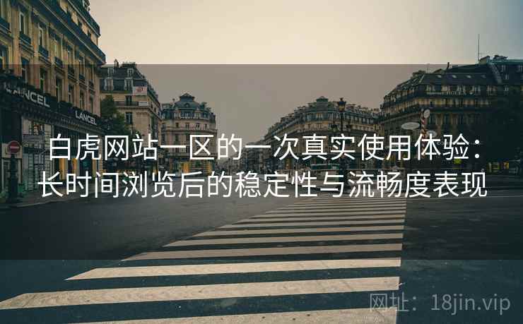 白虎网站一区的一次真实使用体验:长时间浏览后的稳定性与流畅度表现 白虎网站一区的一次真实使用体验:长时间浏览后的稳定性与流畅度表现