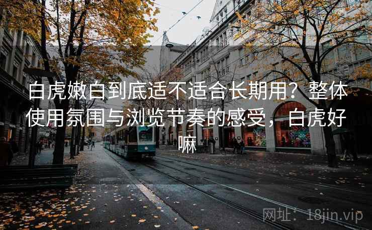 白虎嫩白到底适不适合长期用?整体使用氛围与浏览节奏的感受,白虎好嘛 白虎嫩白到底适不适合长期用?整体使用氛围与浏览节奏的感受,白虎好嘛