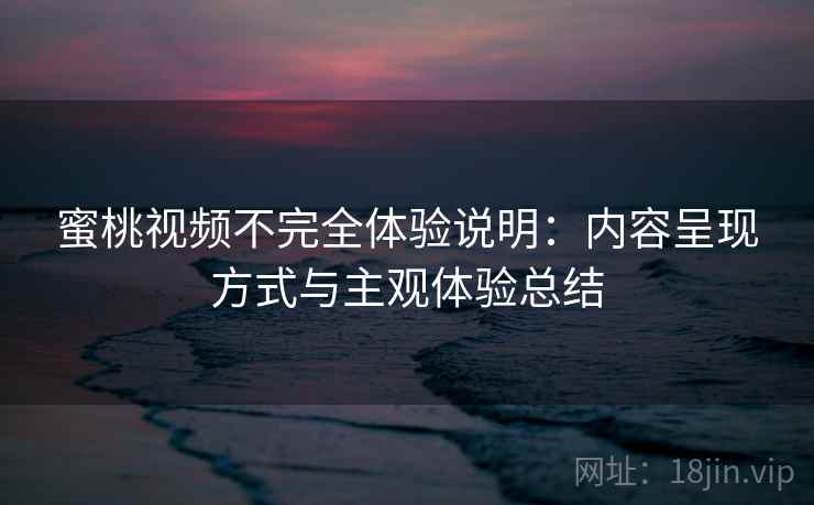 蜜桃视频不完全体验说明:内容呈现方式与主观体验总结 蜜桃视频不完全体验说明:内容呈现方式与主观体验总结