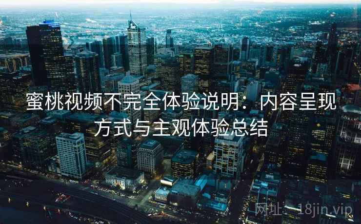 蜜桃视频不完全体验说明:内容呈现方式与主观体验总结 蜜桃视频不完全体验说明:内容呈现方式与主观体验总结