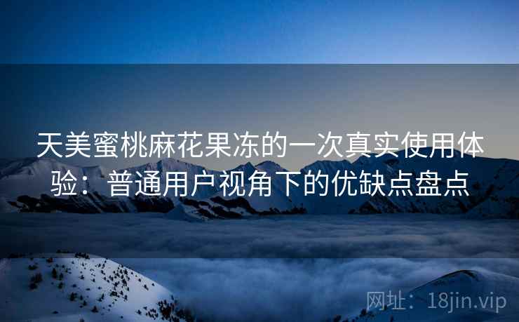 天美蜜桃麻花果冻的一次真实使用体验:普通用户视角下的优缺点盘点 天美蜜桃麻花果冻的一次真实使用体验:普通用户视角下的优缺点盘点