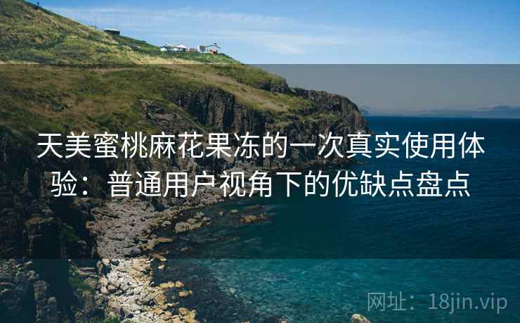 天美蜜桃麻花果冻的一次真实使用体验:普通用户视角下的优缺点盘点 天美蜜桃麻花果冻的一次真实使用体验:普通用户视角下的优缺点盘点