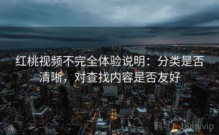 红桃视频不完全体验说明:分类是否清晰,对查找内容是否友好 红桃视频不完全体验说明:分类是否清晰,对查找内容是否友好