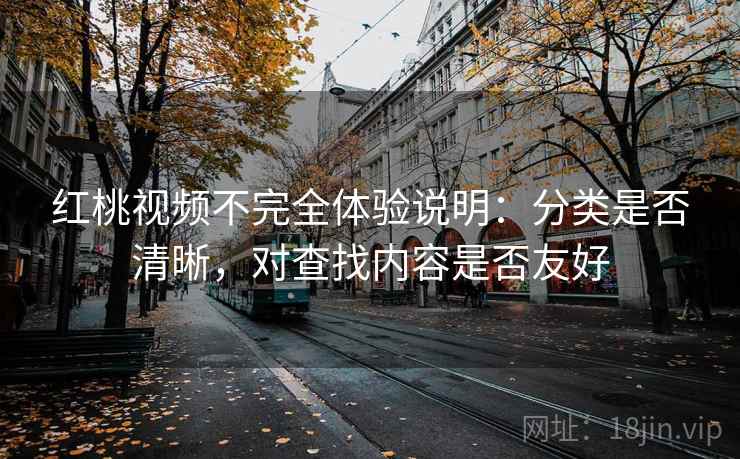 红桃视频不完全体验说明:分类是否清晰,对查找内容是否友好 红桃视频不完全体验说明:分类是否清晰,对查找内容是否友好