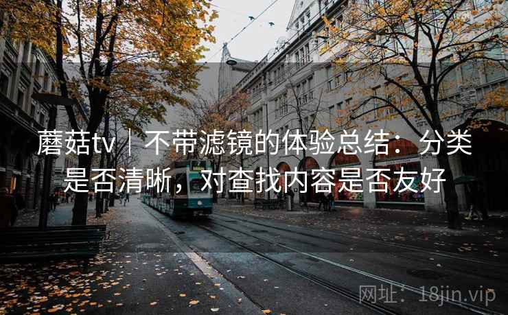 蘑菇tv|不带滤镜的体验总结:分类是否清晰,对查找内容是否友好 蘑菇tv|不带滤镜的体验总结:分类是否清晰,对查找内容是否友好