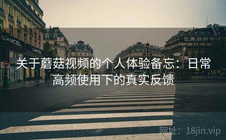 关于蘑菇视频的个人体验备忘:日常高频使用下的真实反馈 关于蘑菇视频的个人体验备忘:日常高频使用下的真实反馈