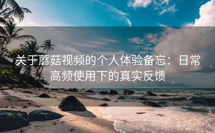 关于蘑菇视频的个人体验备忘:日常高频使用下的真实反馈 关于蘑菇视频的个人体验备忘:日常高频使用下的真实反馈