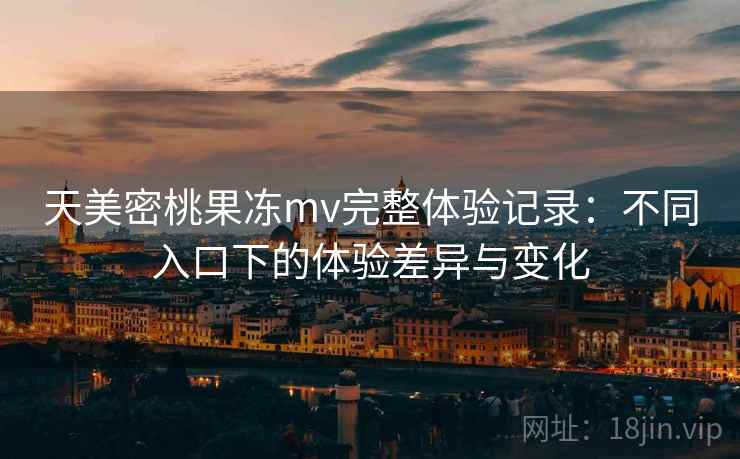 天美密桃果冻mv完整体验记录:不同入口下的体验差异与变化 天美密桃果冻mv完整体验记录:不同入口下的体验差异与变化