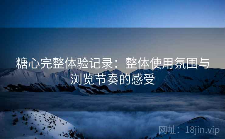 糖心完整体验记录:整体使用氛围与浏览节奏的感受 糖心完整体验记录:整体使用氛围与浏览节奏的感受