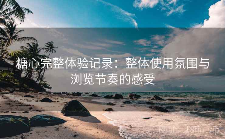 糖心完整体验记录:整体使用氛围与浏览节奏的感受 糖心完整体验记录:整体使用氛围与浏览节奏的感受
