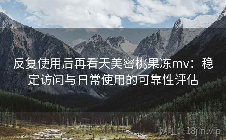 反复使用后再看天美密桃果冻mv:稳定访问与日常使用的可靠性评估 反复使用后再看天美密桃果冻mv:稳定访问与日常使用的可靠性评估