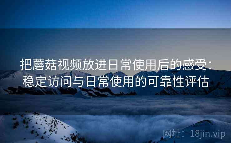 把蘑菇视频放进日常使用后的感受:稳定访问与日常使用的可靠性评估 把蘑菇视频放进日常使用后的感受:稳定访问与日常使用的可靠性评估