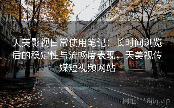 天美影视日常使用笔记:长时间浏览后的稳定性与流畅度表现,天美视传媒短视频网站 天美影视日常使用笔记:长时间浏览后的稳定性与流畅度表现,天美视传媒短视频网站
