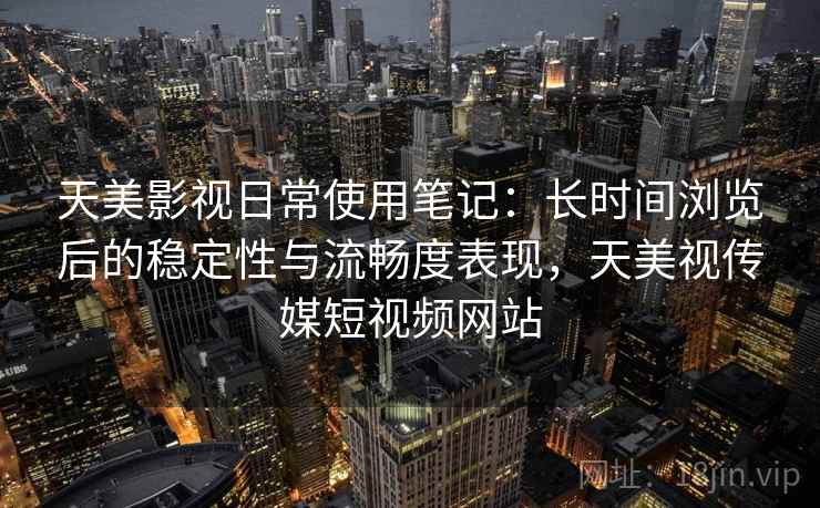 天美影视日常使用笔记:长时间浏览后的稳定性与流畅度表现,天美视传媒短视频网站 天美影视日常使用笔记:长时间浏览后的稳定性与流畅度表现,天美视传媒短视频网站