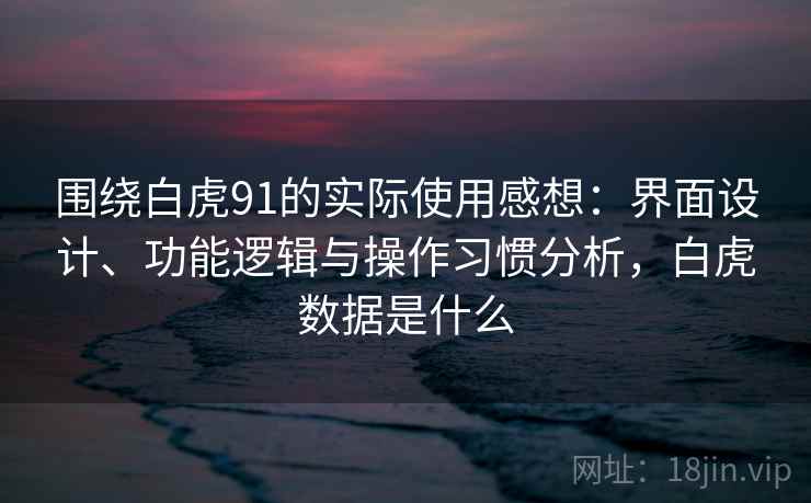 围绕白虎91的实际使用感想:界面设计、功能逻辑与操作习惯分析,白虎数据是什么 围绕白虎91的实际使用感想:界面设计、功能逻辑与操作习惯分析,白虎数据是什么