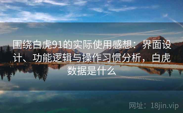 围绕白虎91的实际使用感想:界面设计、功能逻辑与操作习惯分析,白虎数据是什么 围绕白虎91的实际使用感想:界面设计、功能逻辑与操作习惯分析,白虎数据是什么