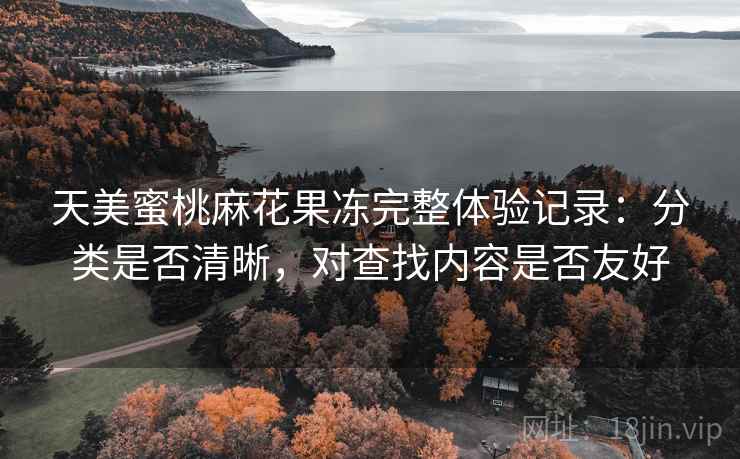 天美蜜桃麻花果冻完整体验记录:分类是否清晰,对查找内容是否友好 天美蜜桃麻花果冻完整体验记录:分类是否清晰,对查找内容是否友好