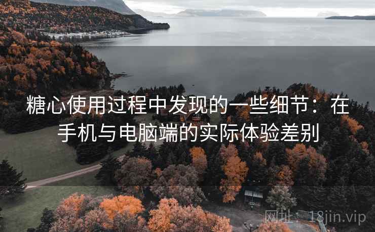 糖心使用过程中发现的一些细节:在手机与电脑端的实际体验差别 糖心使用过程中发现的一些细节:在手机与电脑端的实际体验差别