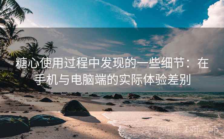 糖心使用过程中发现的一些细节:在手机与电脑端的实际体验差别 糖心使用过程中发现的一些细节:在手机与电脑端的实际体验差别