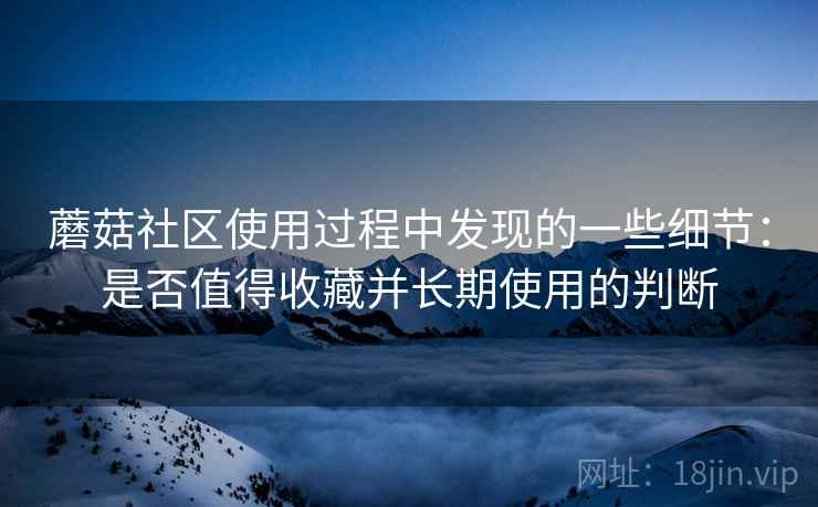 蘑菇社区使用过程中发现的一些细节:是否值得收藏并长期使用的判断 蘑菇社区使用过程中发现的一些细节:是否值得收藏并长期使用的判断