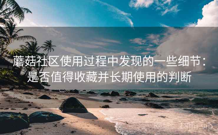 蘑菇社区使用过程中发现的一些细节:是否值得收藏并长期使用的判断 蘑菇社区使用过程中发现的一些细节:是否值得收藏并长期使用的判断