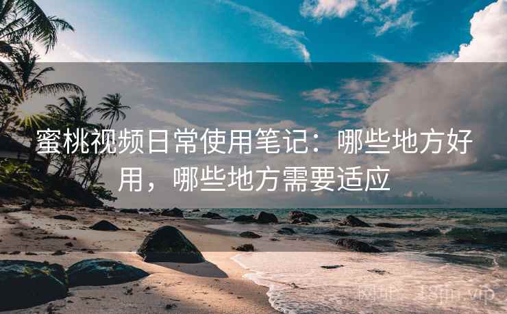 蜜桃视频日常使用笔记:哪些地方好用,哪些地方需要适应 蜜桃视频日常使用笔记:哪些地方好用,哪些地方需要适应