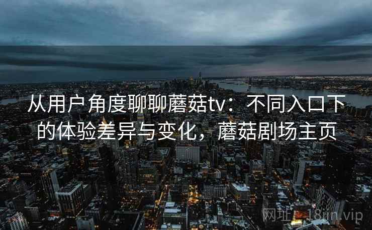 从用户角度聊聊蘑菇tv：不同入口下的体验差异与变化，蘑菇剧场主页