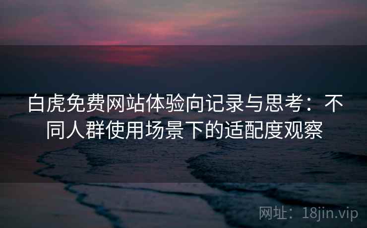 白虎免费网站体验向记录与思考:不同人群使用场景下的适配度观察 白虎免费网站体验向记录与思考:不同人群使用场景下的适配度观察