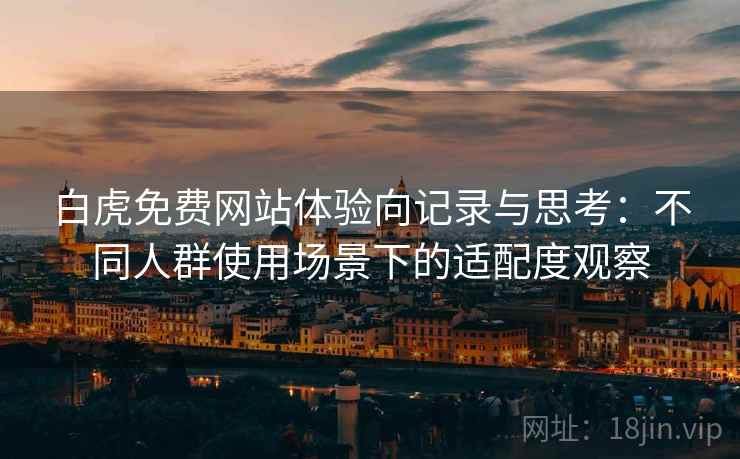 白虎免费网站体验向记录与思考:不同人群使用场景下的适配度观察 白虎免费网站体验向记录与思考:不同人群使用场景下的适配度观察