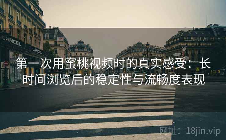 第一次用蜜桃视频时的真实感受:长时间浏览后的稳定性与流畅度表现 第一次用蜜桃视频时的真实感受:长时间浏览后的稳定性与流畅度表现