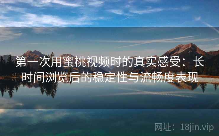 第一次用蜜桃视频时的真实感受:长时间浏览后的稳定性与流畅度表现 第一次用蜜桃视频时的真实感受:长时间浏览后的稳定性与流畅度表现