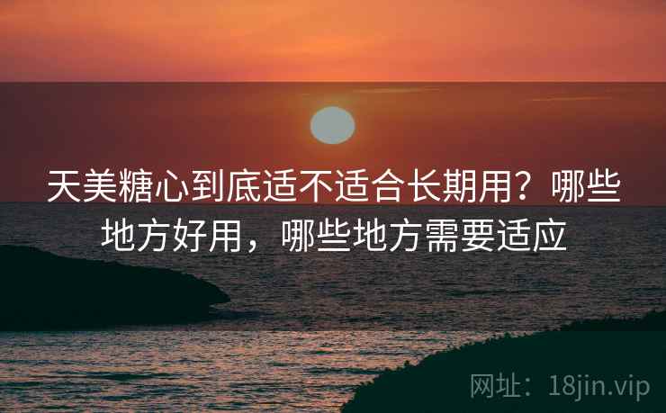 天美糖心到底适不适合长期用?哪些地方好用,哪些地方需要适应 天美糖心到底适不适合长期用?哪些地方好用,哪些地方需要适应