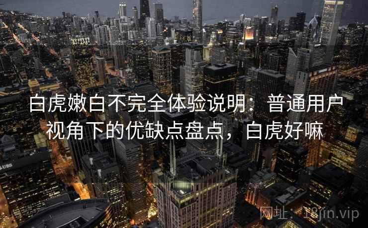 白虎嫩白不完全体验说明:普通用户视角下的优缺点盘点,白虎好嘛 白虎嫩白不完全体验说明:普通用户视角下的优缺点盘点,白虎好嘛