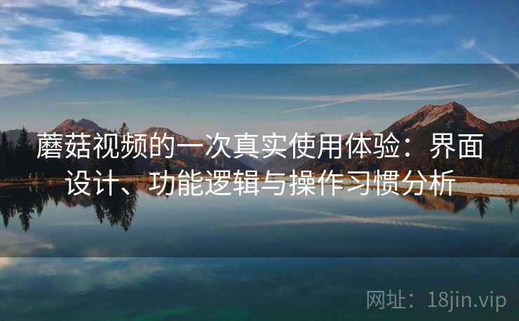 蘑菇视频的一次真实使用体验:界面设计、功能逻辑与操作习惯分析 蘑菇视频的一次真实使用体验:界面设计、功能逻辑与操作习惯分析