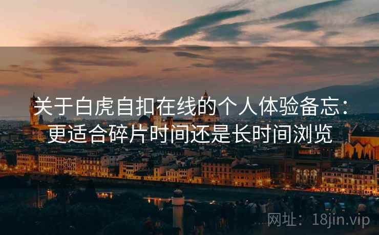 关于白虎自扣在线的个人体验备忘:更适合碎片时间还是长时间浏览 关于白虎自扣在线的个人体验备忘:更适合碎片时间还是长时间浏览