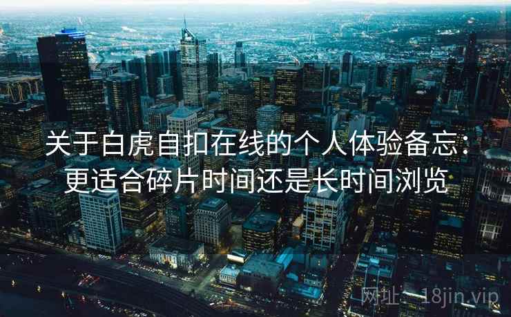 关于白虎自扣在线的个人体验备忘:更适合碎片时间还是长时间浏览 关于白虎自扣在线的个人体验备忘:更适合碎片时间还是长时间浏览